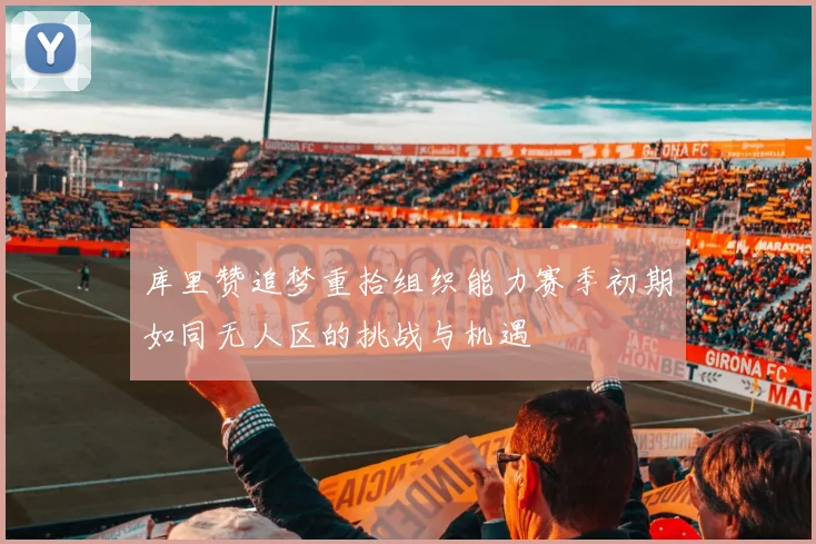 库里赞追梦重拾组织能力赛季初期如同无人区的挑战与机遇