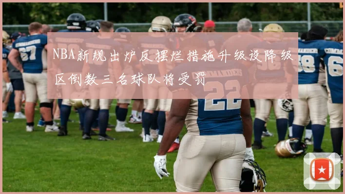 NBA新规出炉反摆烂措施升级设降级区倒数三名球队将受罚