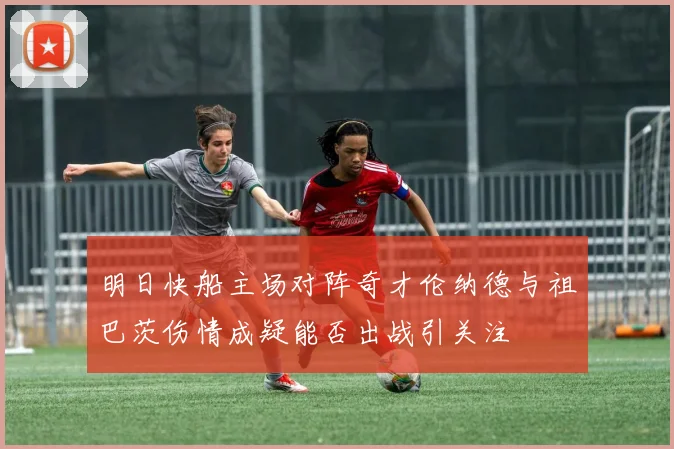明日快船主场对阵奇才伦纳德与祖巴茨伤情成疑能否出战引关注