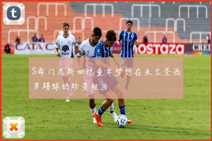 S希门尼斯回忆童年梦想在米兰圣西罗踢球的珍贵经历