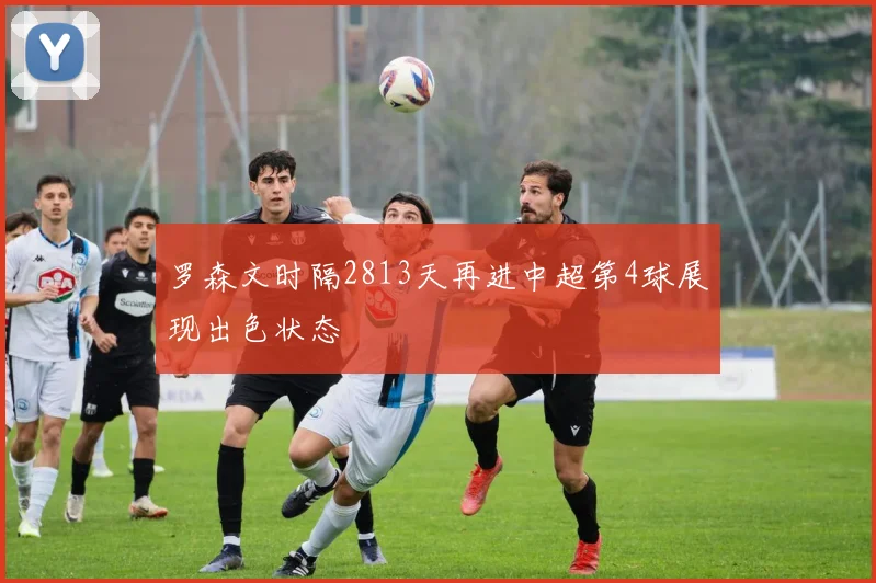 罗森文时隔2813天再进中超第4球展现出色状态