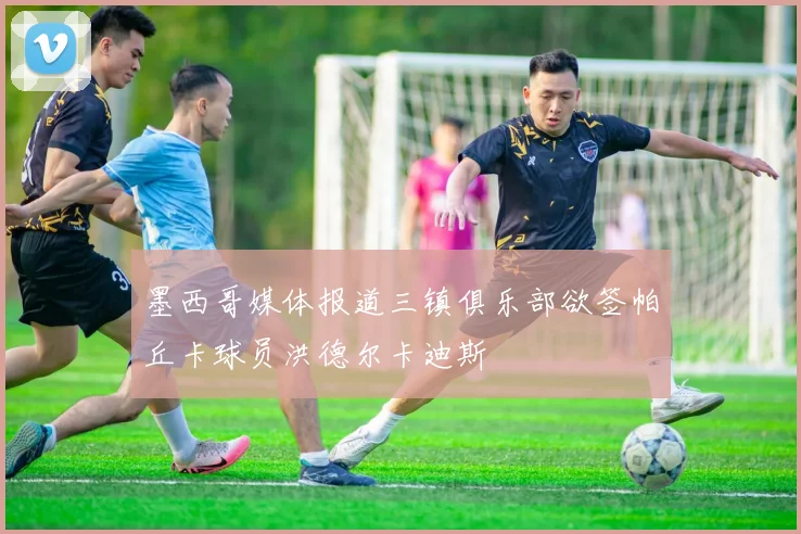 墨西哥媒体报道三镇俱乐部欲签帕丘卡球员洪德尔卡迪斯