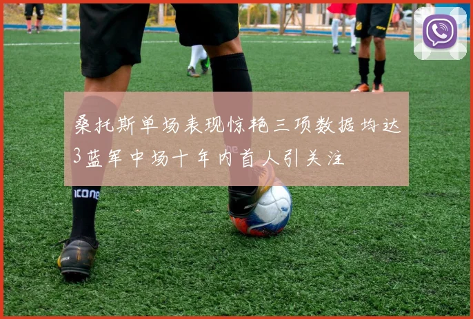 桑托斯单场表现惊艳三项数据均达3蓝军中场十年内首人引关注