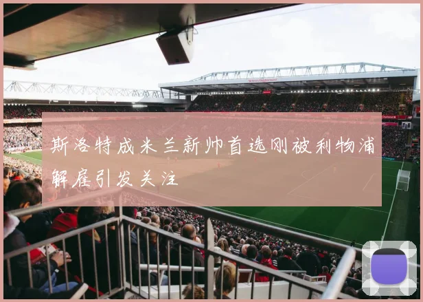 斯洛特成米兰新帅首选刚被利物浦解雇引发关注