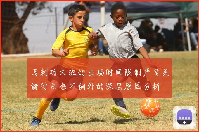 马刺对文班的出场时间限制严苛关键时刻也不例外的深层原因分析
