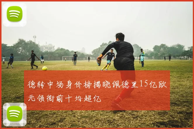 德转中场身价榜揭晓佩德里15亿欧元领衔前十均超亿
