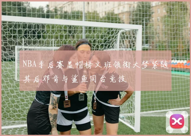 NBA季后赛盖帽榜文班领衔大梦紧随其后邓肯与鲨鱼同台竞技