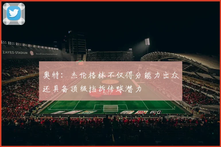 奥特：杰伦格林不仅得分能力出众还具备顶级挡拆传球潜力
