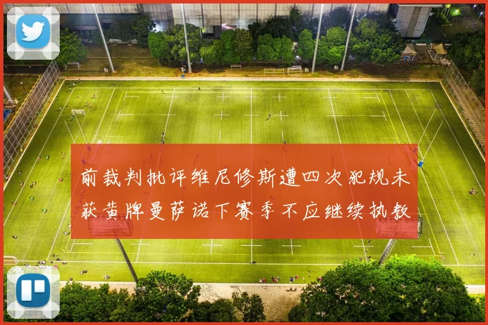 前裁判批评维尼修斯遭四次犯规未获黄牌曼萨诺下赛季不应继续执教西甲