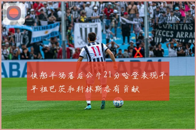 快船半场落后公牛21分哈登表现平平祖巴茨和科林斯各有贡献
