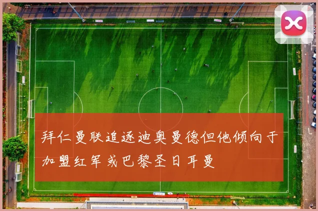 拜仁曼联追逐迪奥曼德但他倾向于加盟红军或巴黎圣日耳曼