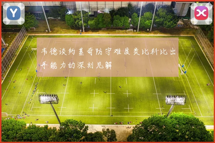 韦德谈约基奇防守难度类比科比出手能力的深刻见解