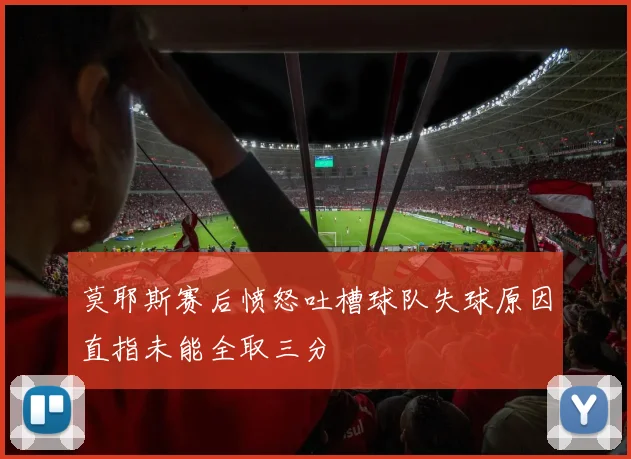 莫耶斯赛后愤怒吐槽球队失球原因直指未能全取三分