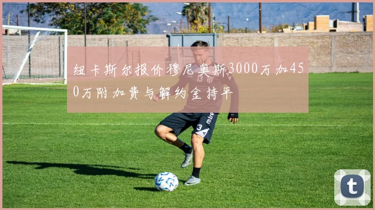 纽卡斯尔报价穆尼奥斯3000万加450万附加费与解约金持平